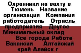 Охранники на вахту в Тюмень › Название организации ­ Компания-работодатель › Отрасль предприятия ­ Другое › Минимальный оклад ­ 36 000 - Все города Работа » Вакансии   . Алтайский край,Алейск г.